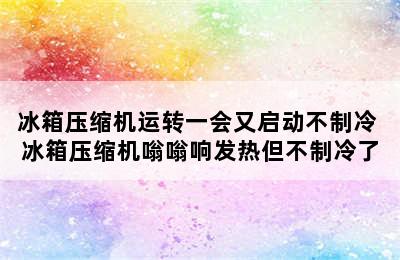 冰箱压缩机运转一会又启动不制冷 冰箱压缩机嗡嗡响发热但不制冷了